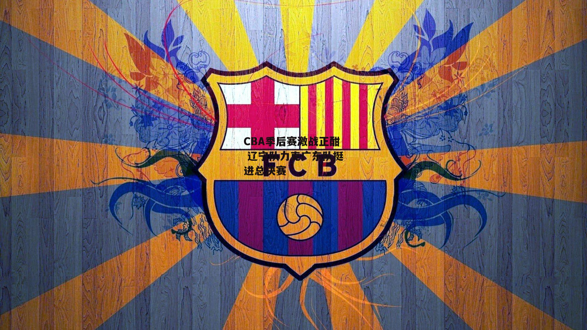 CBA季后赛激战正酣 辽宁队力克广东队挺进总决赛