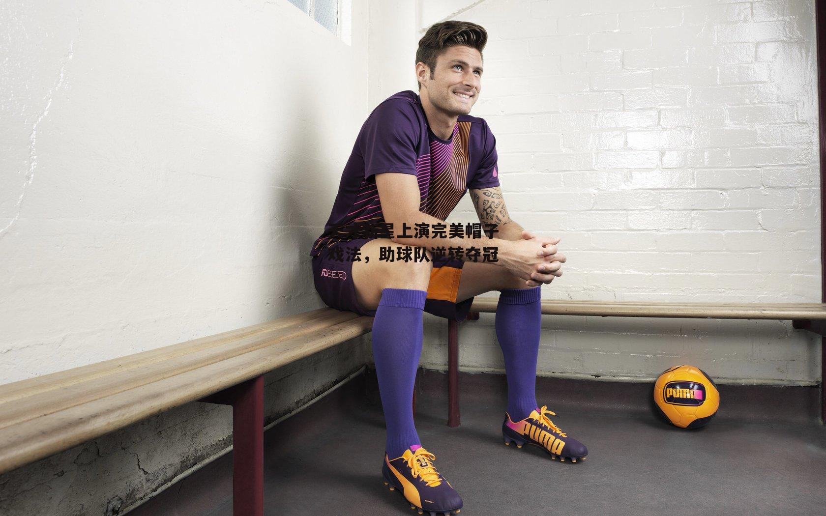 杏彩体育下载|天才新星上演完美帽子戏法，助球队逆转夺冠