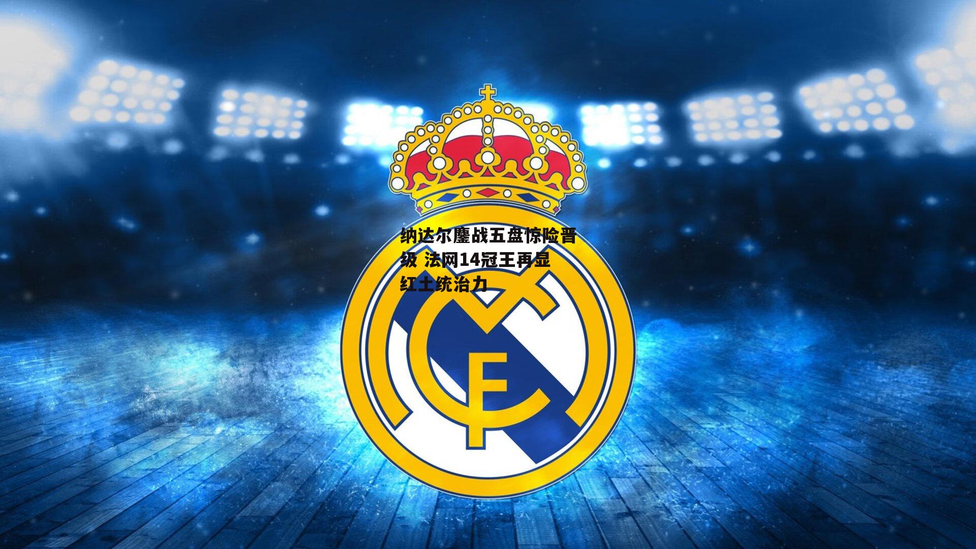 纳达尔鏖战五盘惊险晋级 法网14冠王再显红土统治力-杏彩体育