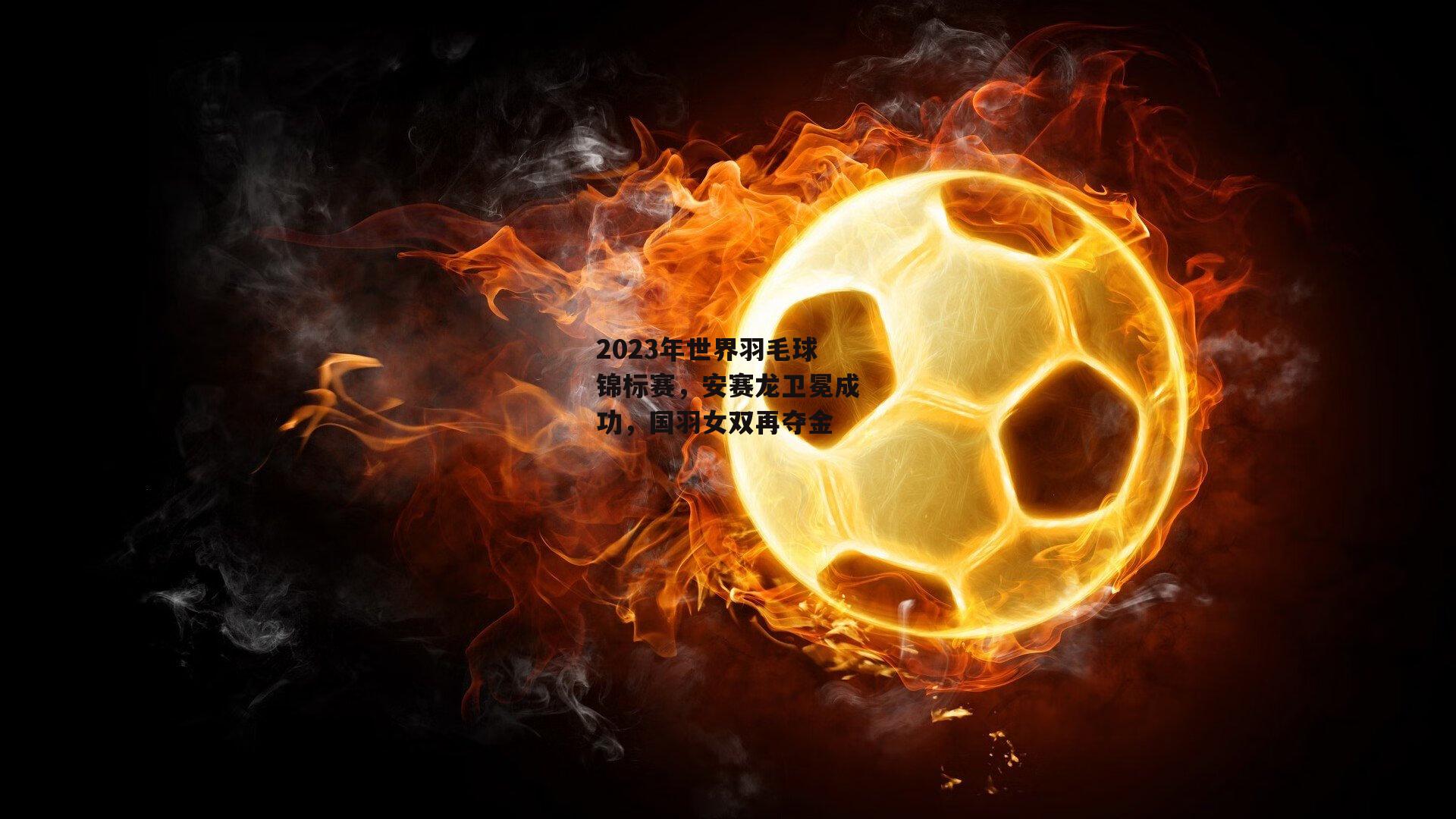 2023年世界羽毛球锦标赛,安赛龙卫冕成功,国羽女双再夺金