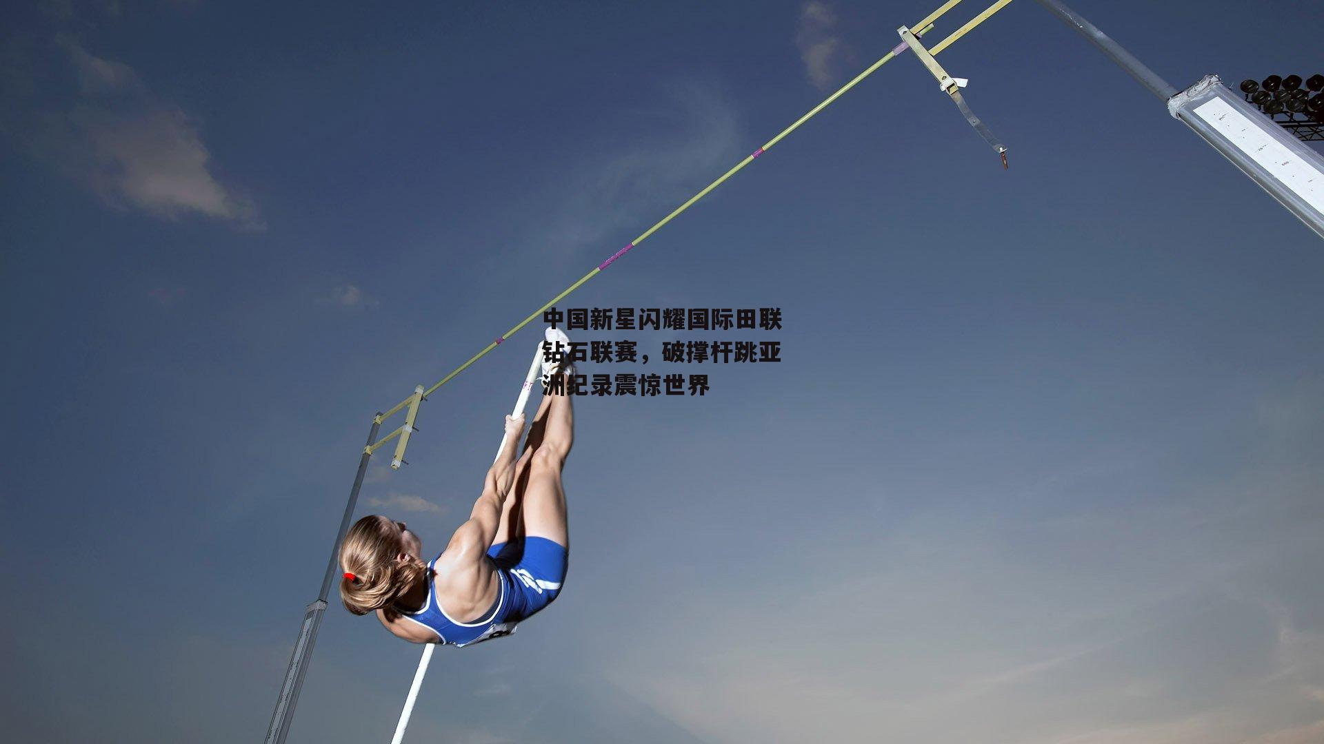 中国新星闪耀国际田联钻石联赛，破撑杆跳亚洲纪录震惊世界